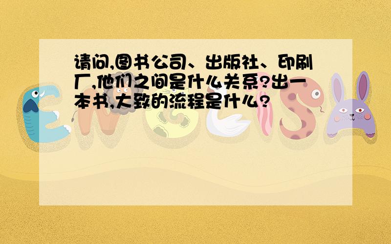 请问,图书公司、出版社、印刷厂,他们之间是什么关系?出一本书,大致的流程是什么?