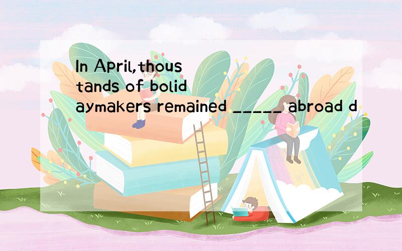 In April,thoustands of bolidaymakers remained _____ abroad d