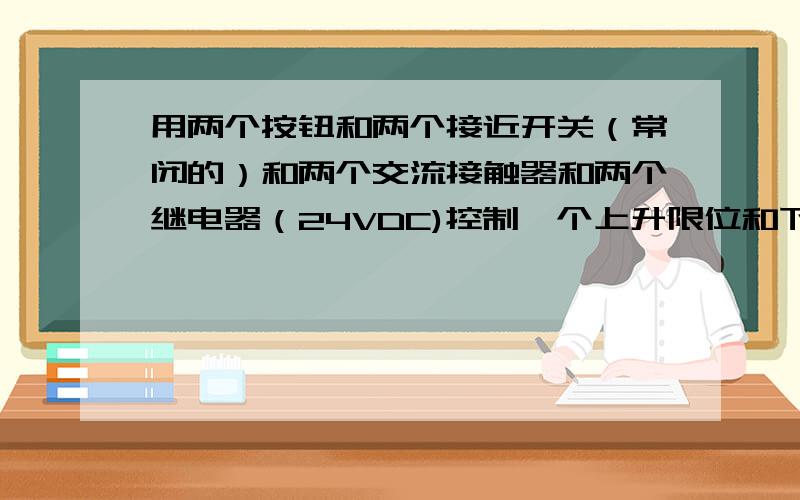 用两个按钮和两个接近开关（常闭的）和两个交流接触器和两个继电器（24VDC)控制一个上升限位和下降限,