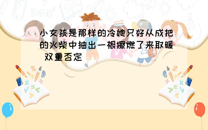 小女孩是那样的冷她只好从成把的火柴中抽出一根擦燃了来取暖 双重否定