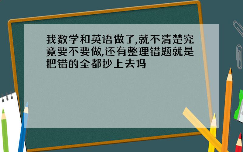 我数学和英语做了,就不清楚究竟要不要做,还有整理错题就是把错的全都抄上去吗