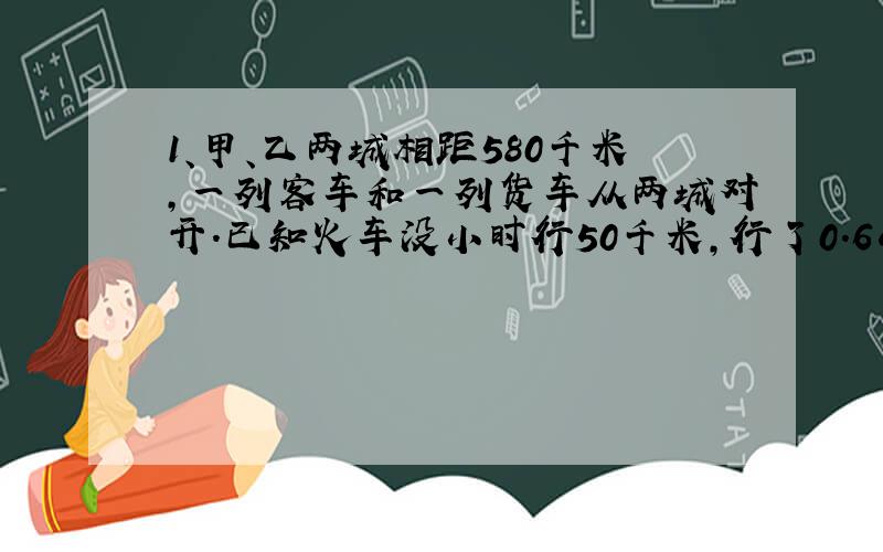 1、甲、乙两城相距580千米,一列客车和一列货车从两城对开.已知火车没小时行50千米,行了0.6小时后客车才出发,客车每