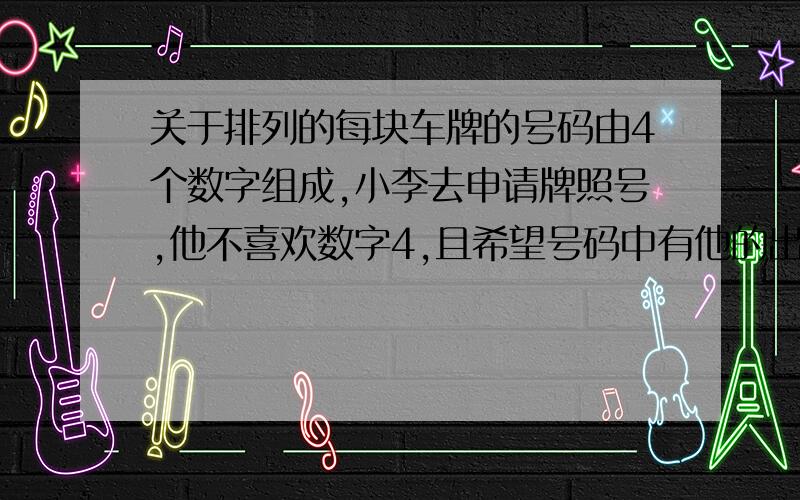 关于排列的每块车牌的号码由4个数字组成,小李去申请牌照号,他不喜欢数字4,且希望号码中有他的出生年份80,能满足他要求的