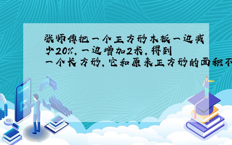 张师傅把一个正方形木板一边减少20%,一边增加2米,得到一个长方形,它和原来正方形的面积不变.