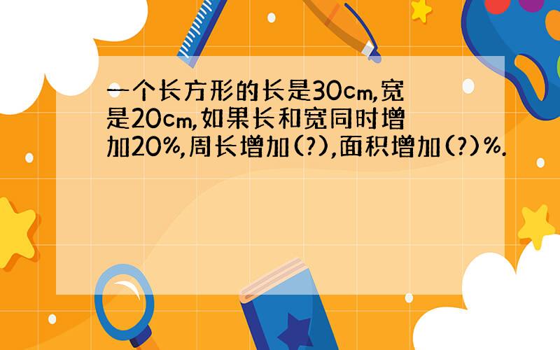 一个长方形的长是30cm,宽是20cm,如果长和宽同时增加20%,周长增加(?),面积增加(?)%.