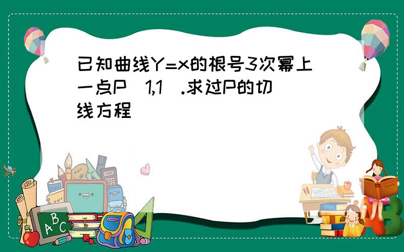 已知曲线Y=x的根号3次幂上一点P(1,1).求过P的切线方程