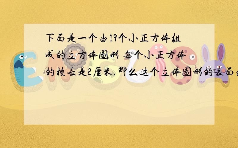 下面是一个由19个小正方体组成的立方体图形 每个小正方体的棱长是2厘米.那么这个立体图形的表面积是多少