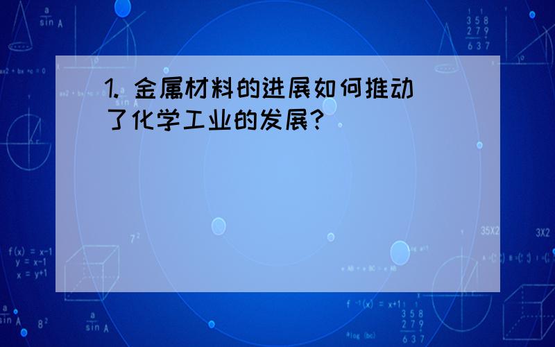 1. 金属材料的进展如何推动了化学工业的发展?