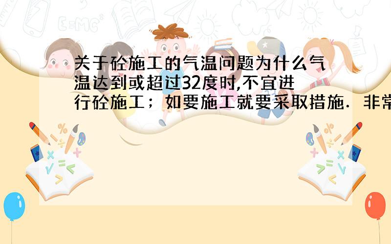 关于砼施工的气温问题为什么气温达到或超过32度时,不宜进行砼施工；如要施工就要采取措施．非常感谢!