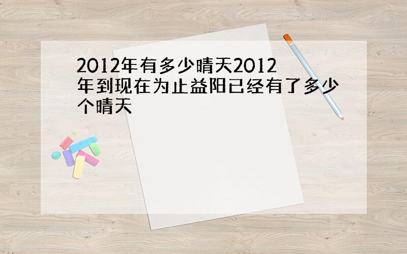 2012年有多少晴天2012年到现在为止益阳已经有了多少个晴天