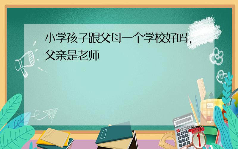 小学孩子跟父母一个学校好吗,父亲是老师