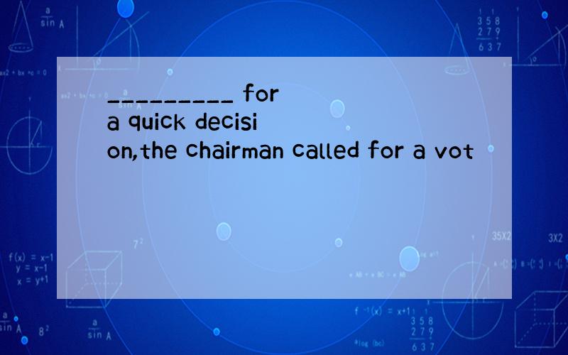 _________ for a quick decision,the chairman called for a vot