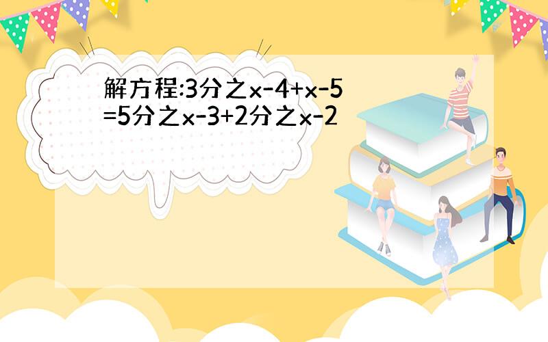 解方程:3分之x-4+x-5=5分之x-3+2分之x-2