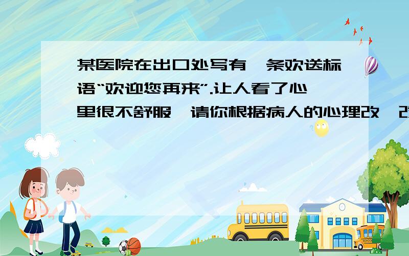 某医院在出口处写有一条欢送标语“欢迎您再来”.让人看了心里很不舒服,请你根据病人的心理改一改欢送语