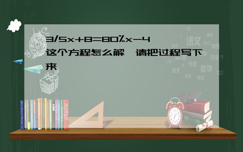 3/5x+8=80%x-4 这个方程怎么解,请把过程写下来,