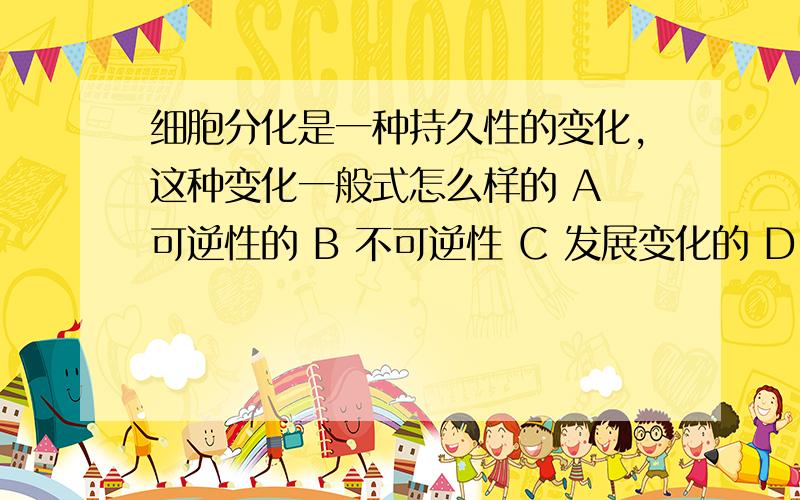 细胞分化是一种持久性的变化,这种变化一般式怎么样的 A 可逆性的 B 不可逆性 C 发展变化的 D 无序可循的