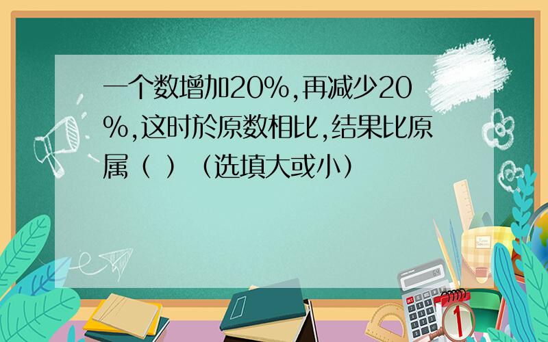 一个数增加20%,再减少20%,这时於原数相比,结果比原属（ ）（选填大或小）