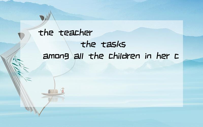 the teacher ______ the tasks among all the children in her c