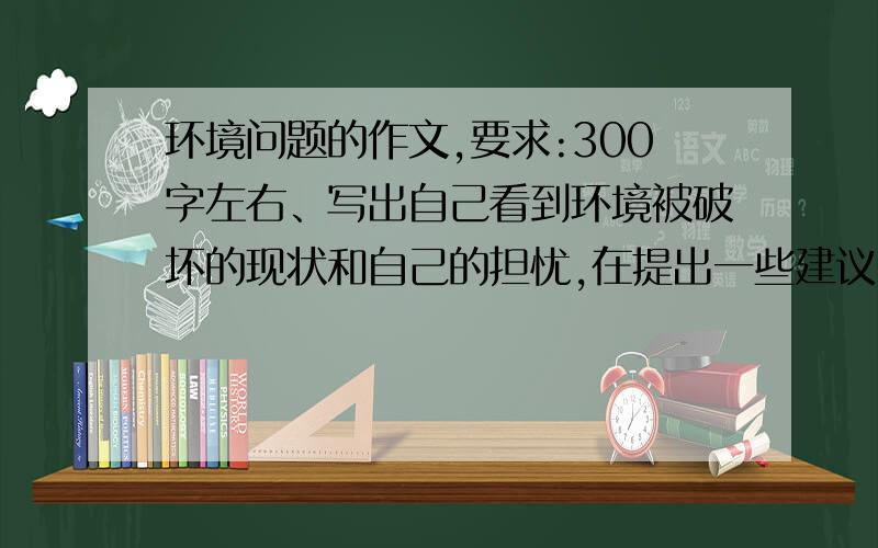 环境问题的作文,要求:300字左右、写出自己看到环境被破坏的现状和自己的担忧,在提出一些建议!