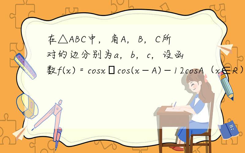 在△ABC中，角A，B，C所对的边分别为a，b，c，设函数f(x)＝cosx•cos(x−A)−12cosA（x∈R）．