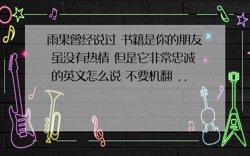 雨果曾经说过 书籍是你的朋友 虽没有热情 但是它非常忠诚 的英文怎么说 不要机翻 ..