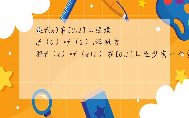 设f(x)在[0,2]上连续,f（0）=f（2）,证明方程f（x）=f（x+1）在[0,1]上至少有一个实根