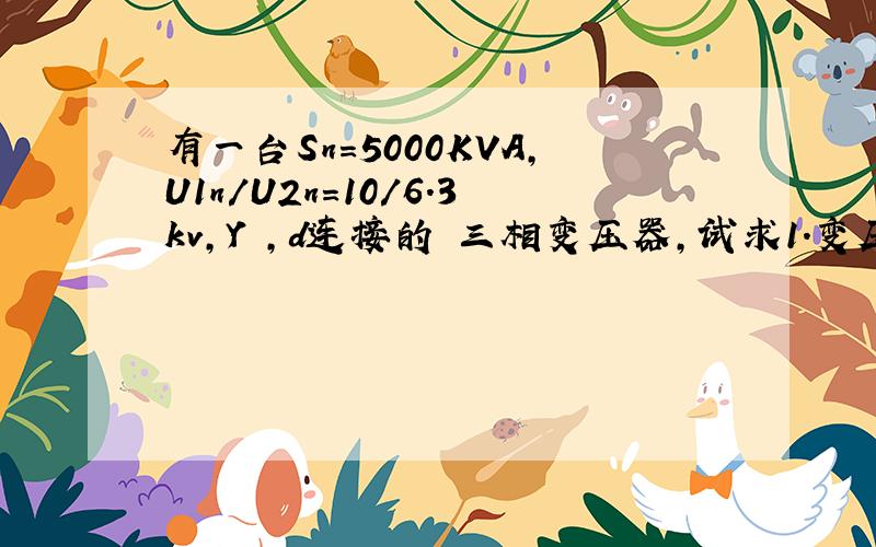 有一台Sn=5000KVA,U1n/U2n=10/6.3kv,Y ,d连接的 三相变压器,试求1.变压器的额定电压和额定