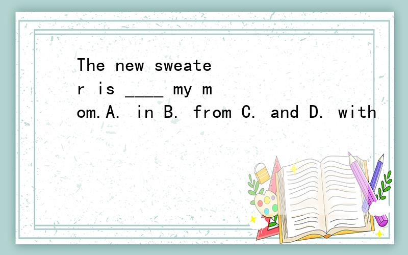 The new sweater is ____ my mom.A. in B. from C. and D. with