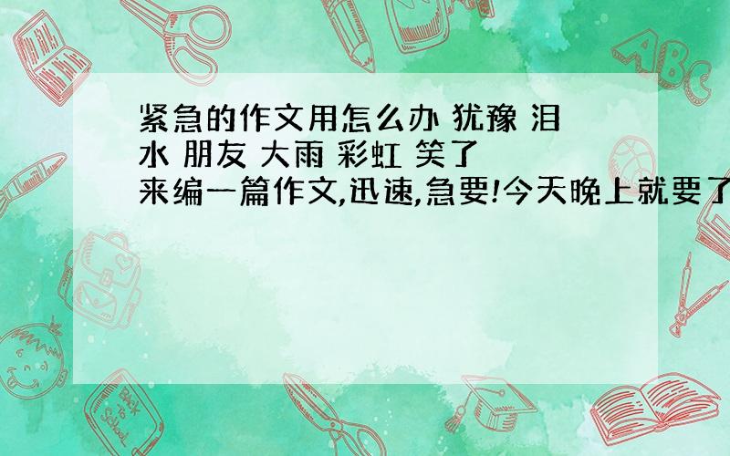 紧急的作文用怎么办 犹豫 泪水 朋友 大雨 彩虹 笑了 来编一篇作文,迅速,急要!今天晚上就要了..作文的题目为《秘密》