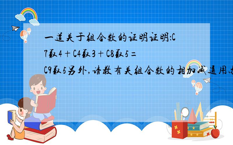 一道关于组合数的证明证明：C7取4+C4取3+C8取5=C9取5另外,请教有关组合数的相加减通用办法例如：C7取3-C6