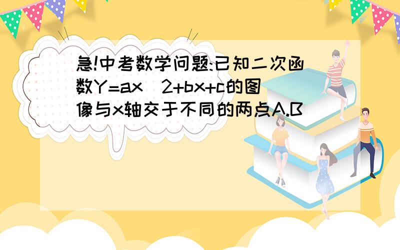 急!中考数学问题:已知二次函数Y=ax^2+bx+c的图像与x轴交于不同的两点A.B