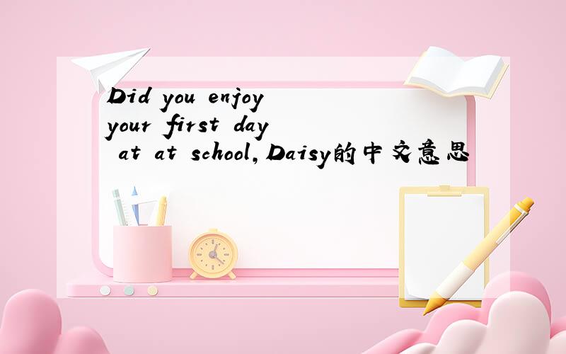 Did you enjoy your first day at at school,Daisy的中文意思