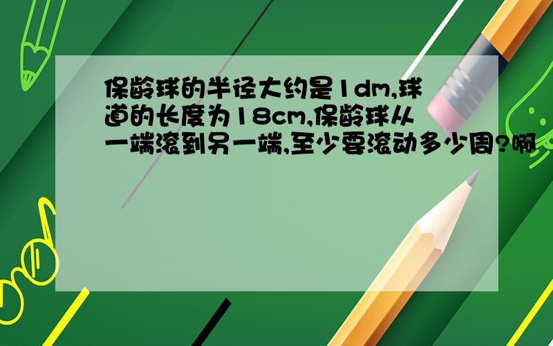 保龄球的半径大约是1dm,球道的长度为18cm,保龄球从一端滚到另一端,至少要滚动多少周?啊