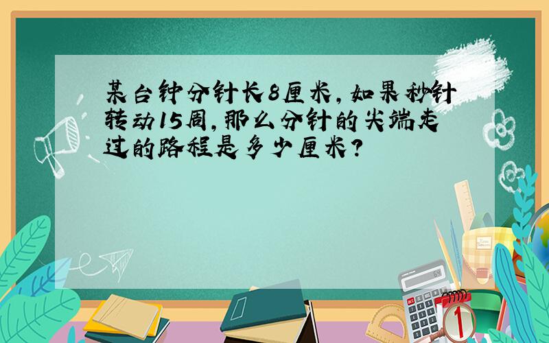 某台钟分针长8厘米,如果秒针转动15周,那么分针的尖端走过的路程是多少厘米?