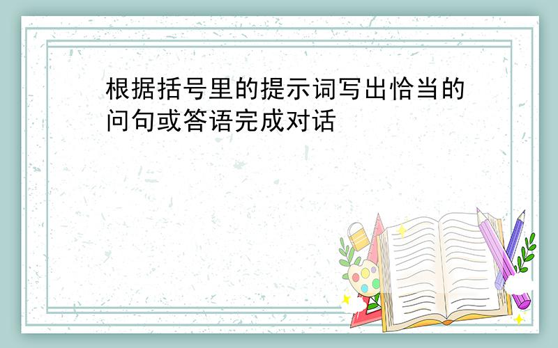 根据括号里的提示词写出恰当的问句或答语完成对话