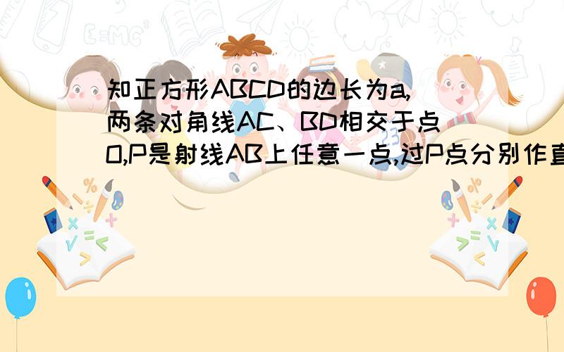 知正方形ABCD的边长为a,两条对角线AC、BD相交于点O,P是射线AB上任意一点,过P点分别作直线AC、BD的垂线PE