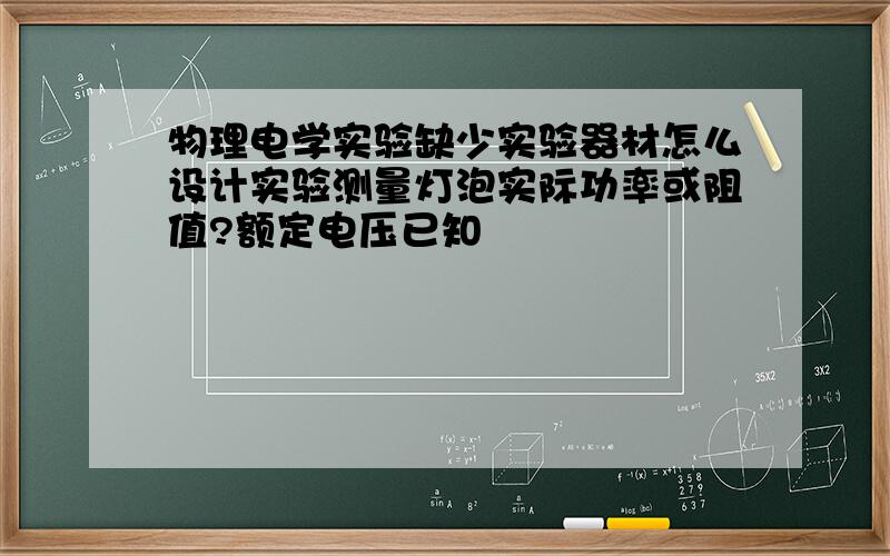 物理电学实验缺少实验器材怎么设计实验测量灯泡实际功率或阻值?额定电压已知