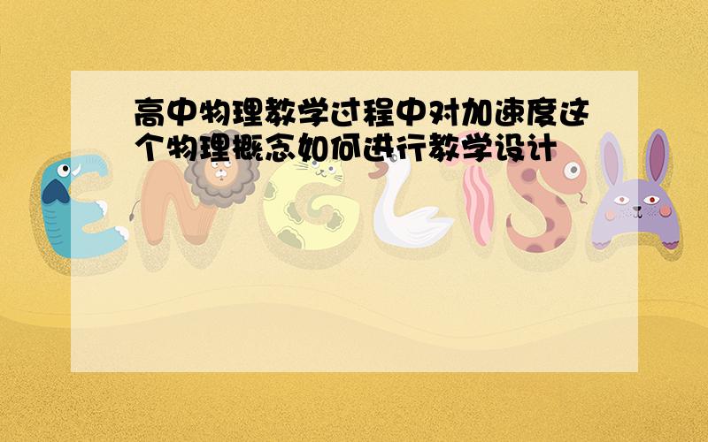 高中物理教学过程中对加速度这个物理概念如何进行教学设计