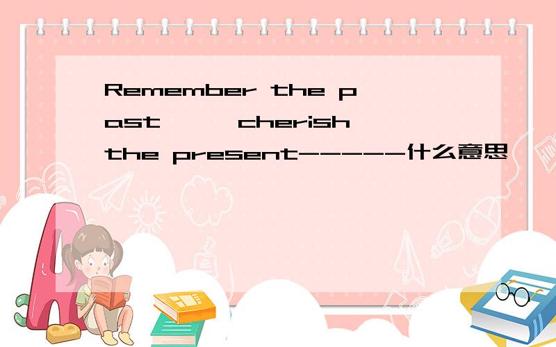 Remember the past———cherish the present-----什么意思