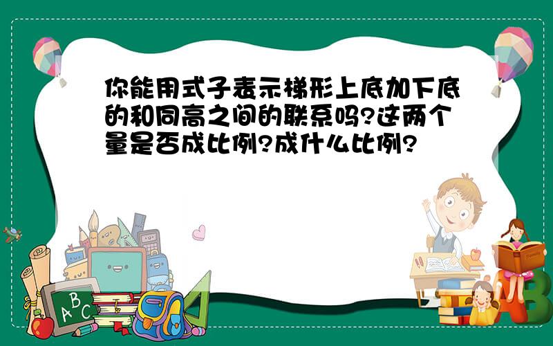 你能用式子表示梯形上底加下底的和同高之间的联系吗?这两个量是否成比例?成什么比例?