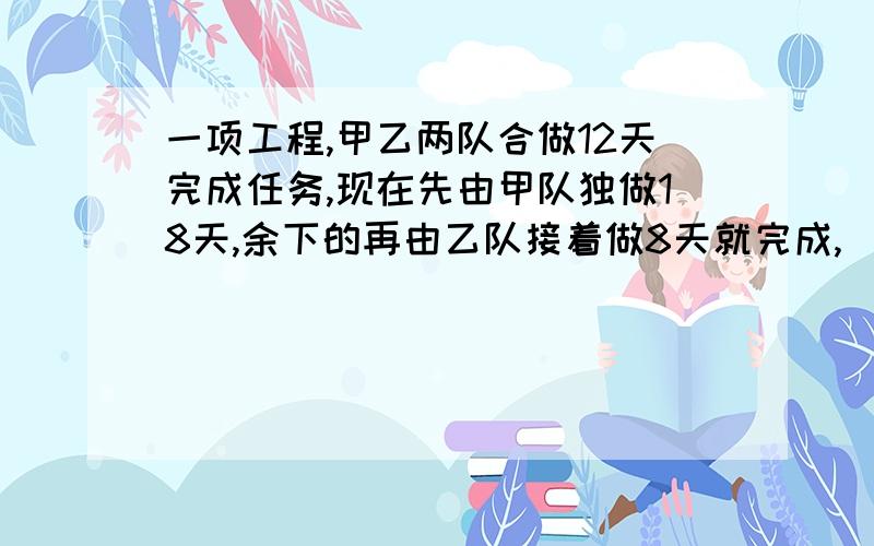 一项工程,甲乙两队合做12天完成任务,现在先由甲队独做18天,余下的再由乙队接着做8天就完成,