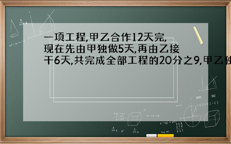 一项工程,甲乙合作12天完,现在先由甲独做5天,再由乙接干6天,共完成全部工程的20分之9,甲乙独干几天完成?