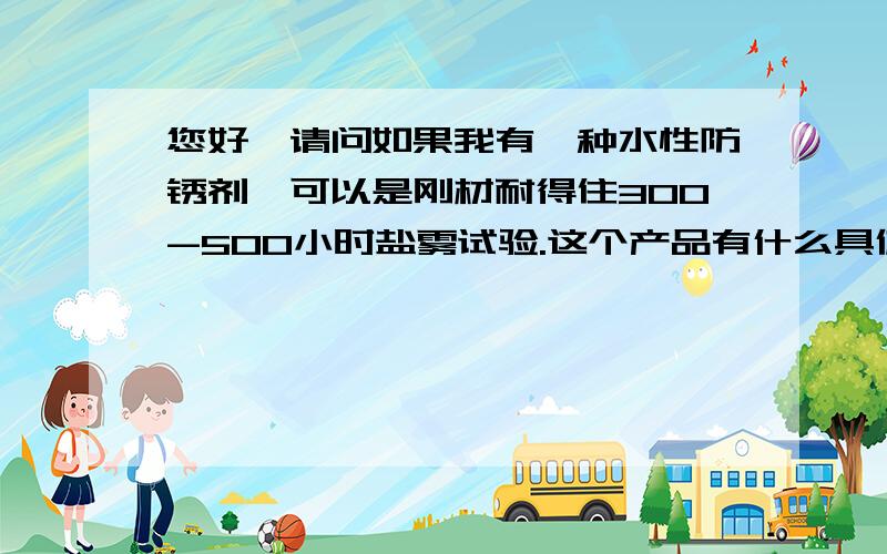 您好,请问如果我有一种水性防锈剂,可以是刚材耐得住300-500小时盐雾试验.这个产品有什么具体用途吗?