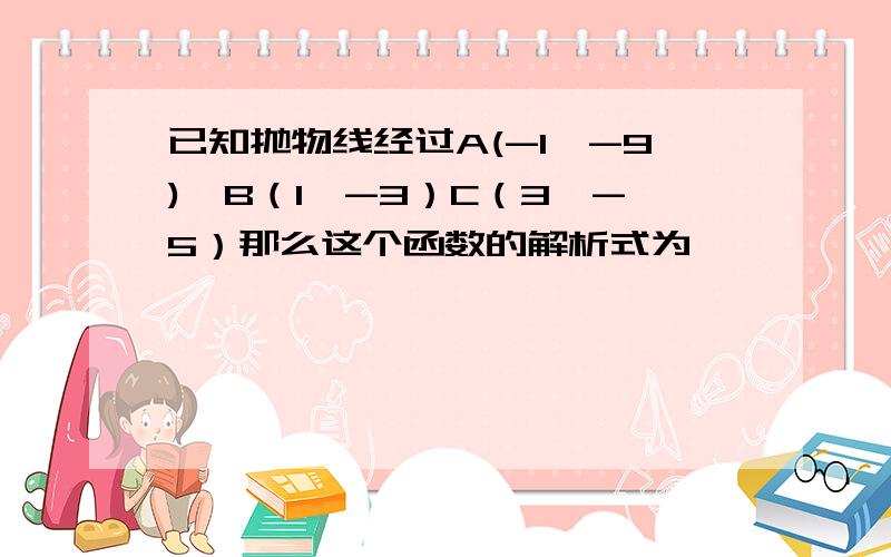 已知抛物线经过A(-1,-9),B（1,-3）C（3,-5）那么这个函数的解析式为