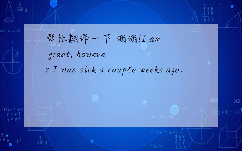 帮忙翻译一下 谢谢!I am great, however I was sick a couple weeks ago.