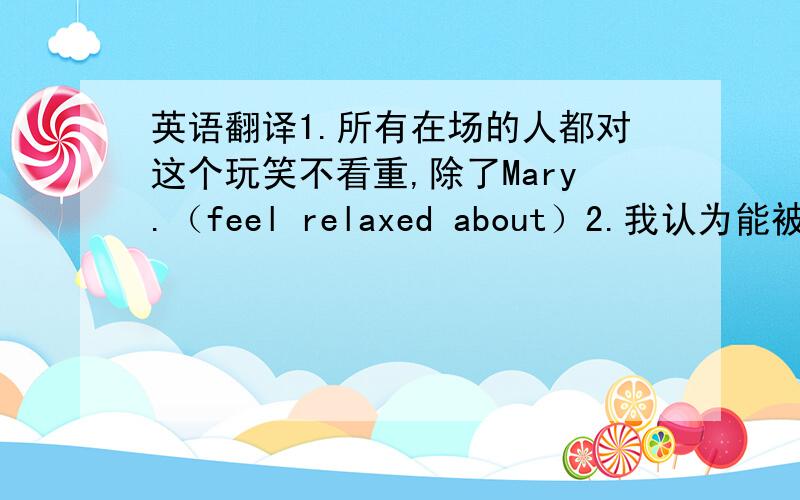 英语翻译1.所有在场的人都对这个玩笑不看重,除了Mary.（feel relaxed about）2.我认为能被邀请参加