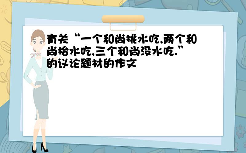 有关“一个和尚挑水吃,两个和尚抬水吃,三个和尚没水吃.”的议论题材的作文