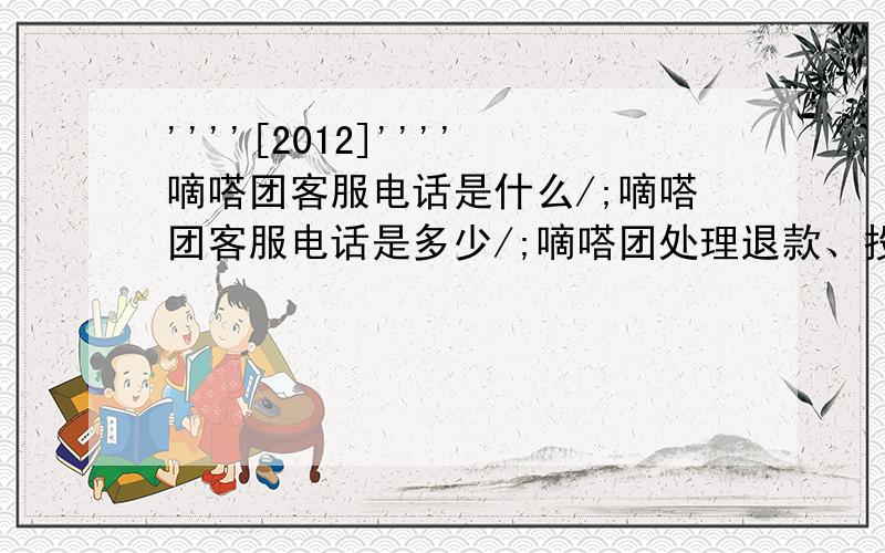 ''''[2012]''''嘀嗒团客服电话是什么/;嘀嗒团客服电话是多少/;嘀嗒团处理退款、投诉等业务./;''