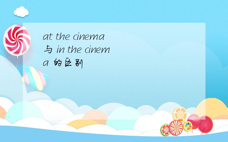 at the cinema 与 in the cinema 的区别