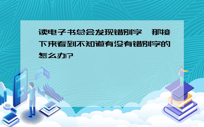 读电子书总会发现错别字,那接下来看到不知道有没有错别字的怎么办?